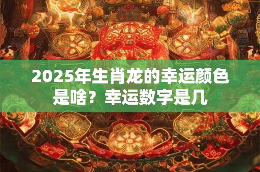 2025年生肖龙的幸运颜色是啥？幸运数字是几