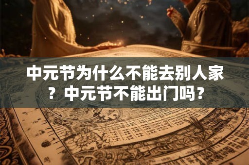 中元节为什么不能去别人家？中元节不能出门吗？