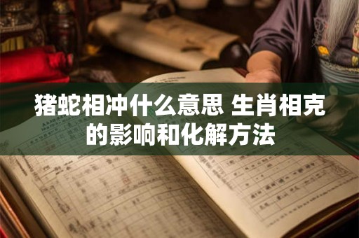 猪蛇相冲什么意思 生肖相克的影响和化解方法