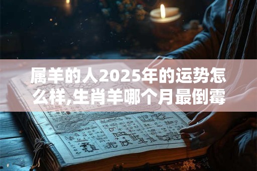 属羊的人2025年的运势怎么样,生肖羊哪个月最倒霉？