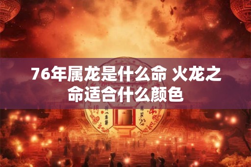 76年属龙是什么命 火龙之命适合什么颜色