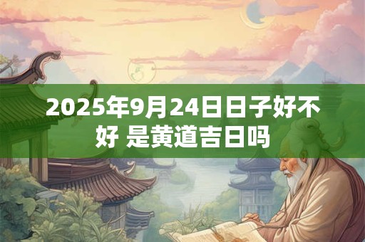 2025年9月24日日子好不好 是黄道吉日吗