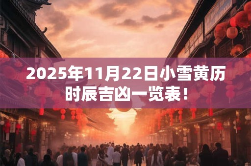 2025年11月22日小雪黄历时辰吉凶一览表！