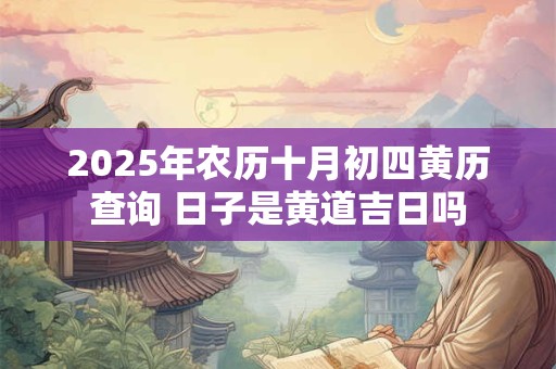 2025年农历十月初四黄历查询 日子是黄道吉日吗
