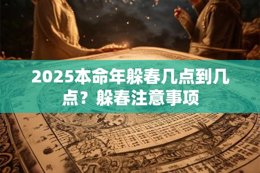 2025本命年躲春几点到几点？躲春注意事项