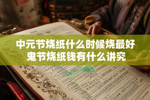 中元节烧纸什么时候烧最好 鬼节烧纸钱有什么讲究