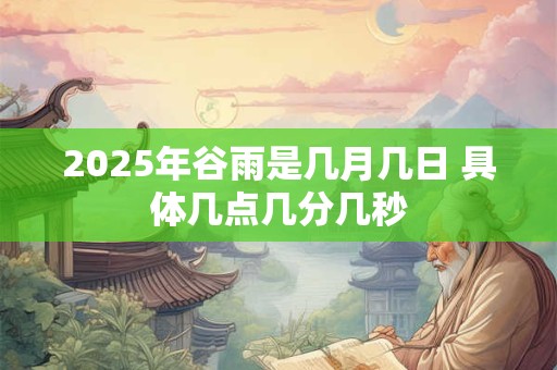 2025年谷雨是几月几日 具体几点几分几秒