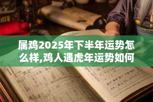 属鸡2025年下半年运势怎么样,鸡人遇虎年运势如何？