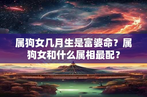 详细阅读:属狗女几月生是富婆命?属狗女和什么属相最配? 属狗女几月生是富婆命?属狗女和什么属相最配?