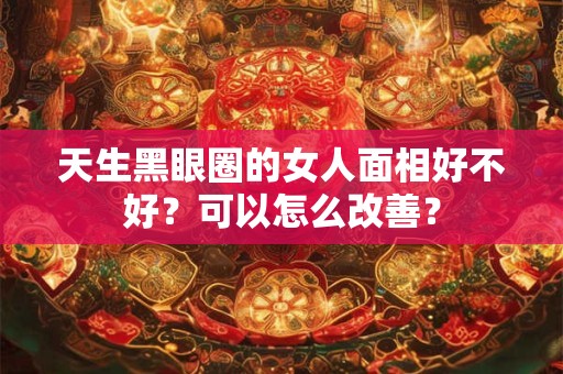 天生黑眼圈的女人面相好不好？可以怎么改善？