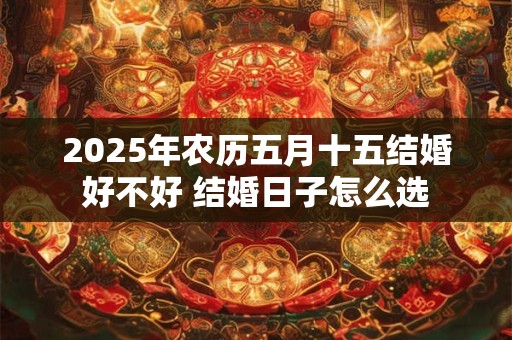 2025年农历五月十五结婚好不好 结婚日子怎么选