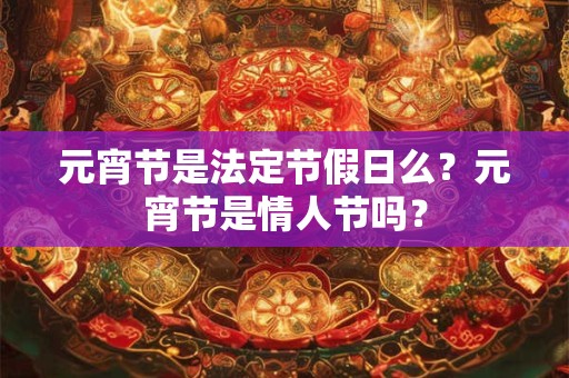 元宵节是法定节假日么？元宵节是情人节吗？