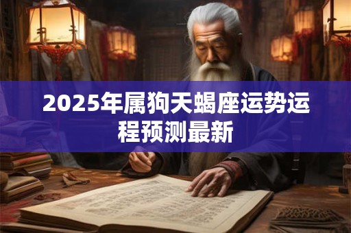 详细阅读:2025年属狗天蝎座运势运程预测最新 2025年属狗天蝎座运势运程预测最新