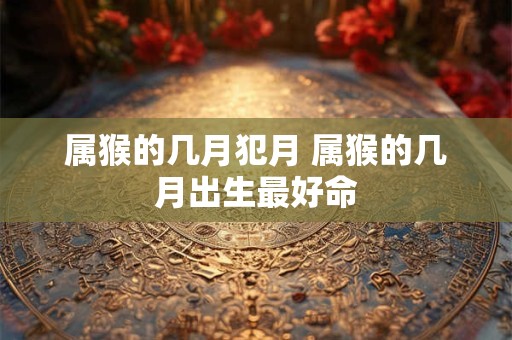 属猴的几月犯月 属猴的几月出生最好命