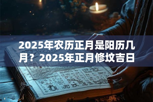 2025年农历正月是阳历几月？2025年正月修坟吉日