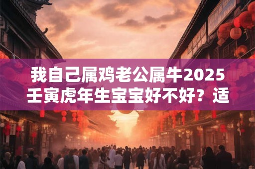 我自己属鸡老公属牛2025壬寅虎年生宝宝好不好？适合生娃吗