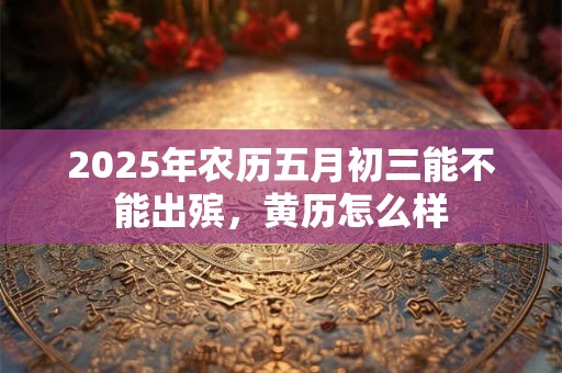 2025年农历五月初三能不能出殡，黄历怎么样