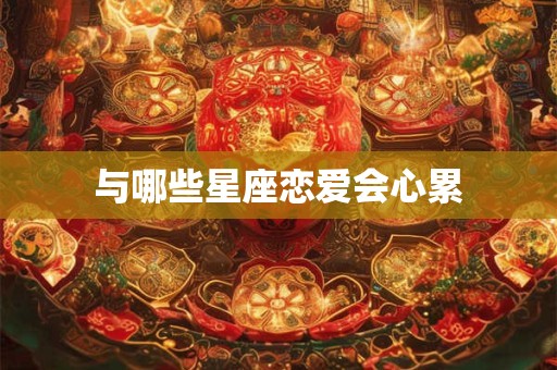 与哪些星座恋爱会心累