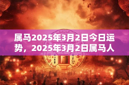 属马2025年3月2日今日运势，2025年3月2日属马人运势好吗？