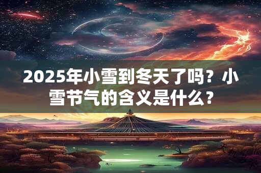 2025年小雪到冬天了吗？小雪节气的含义是什么？