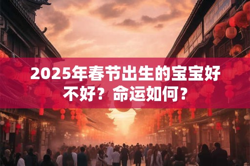 2025年春节出生的宝宝好不好？命运如何？