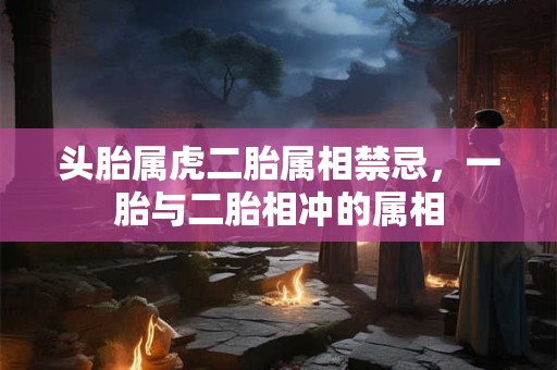 头胎属虎二胎属相禁忌，一胎与二胎相冲的属相