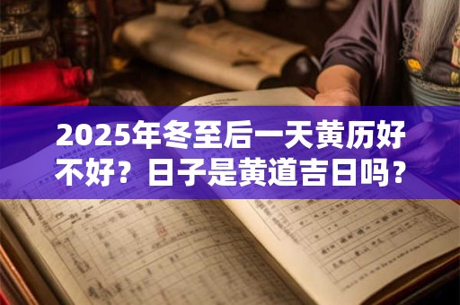 2025年冬至后一天黄历好不好？日子是黄道吉日吗？