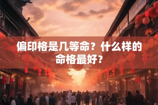 详细阅读:偏印格是几等命?什么样的命格最好? 偏印格是几等命?什么样的命格最好?