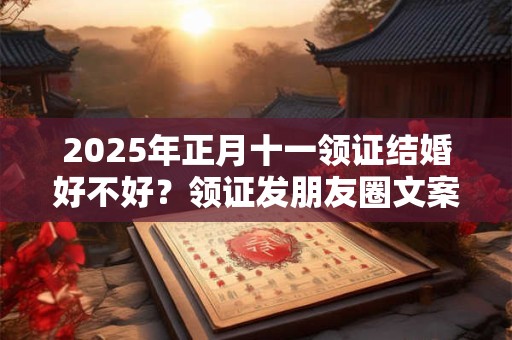 2025年正月十一领证结婚好不好？领证发朋友圈文案分享