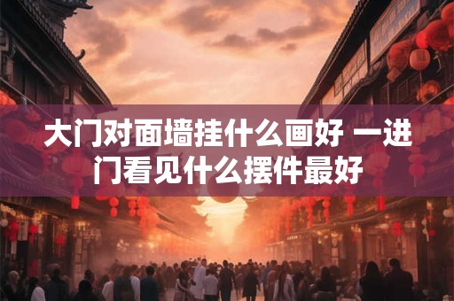 详细阅读:大门对面墙挂什么画好 一进门看见什么摆件最好 大门对面墙挂什么画好 一进门看见什么摆件最好