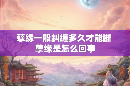 详细阅读:孽缘一般纠缠多久才能断 孽缘是怎么回事 孽缘一般纠缠多久才能断 孽缘是怎么回事