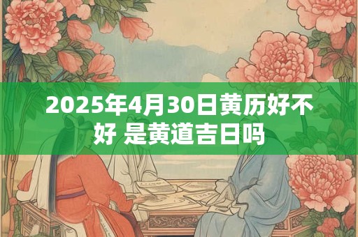 2025年4月30日黄历好不好 是黄道吉日吗
