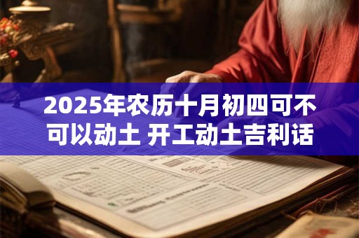 2025年农历十月初四可不可以动土 开工动土吉利话