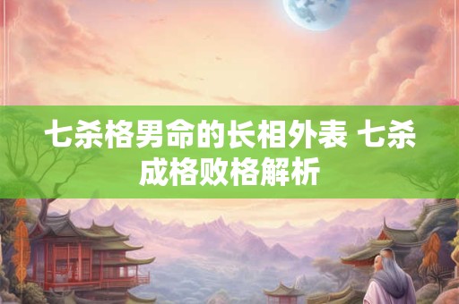 七杀格男命的长相外表 七杀成格败格解析