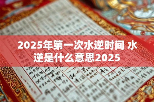 2025年第一次水逆时间 水逆是什么意思2025