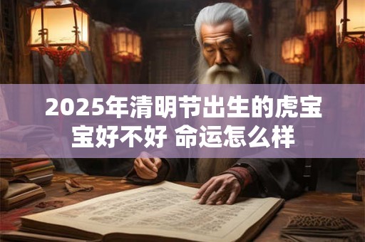 2025年清明节出生的虎宝宝好不好 命运怎么样