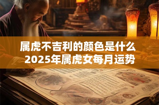 属虎不吉利的颜色是什么 2025年属虎女每月运势
