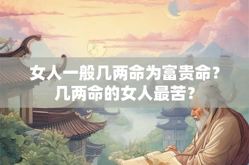 女人一般几两命为富贵命？几两命的女人最苦？