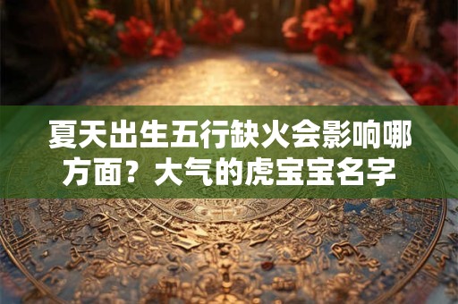 夏天出生五行缺火会影响哪方面？大气的虎宝宝名字