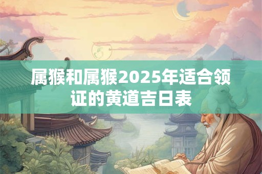 属猴和属猴2025年适合领证的黄道吉日表