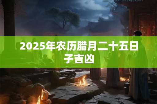 2025年农历腊月二十五日子吉凶