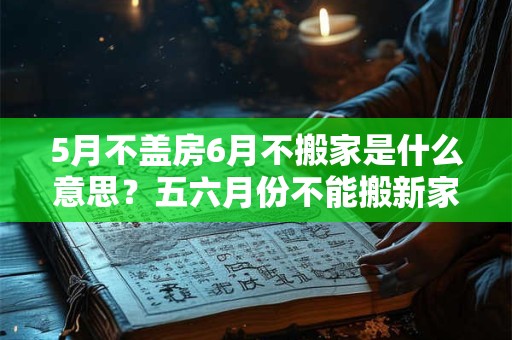 5月不盖房6月不搬家是什么意思？五六月份不能搬新家吗