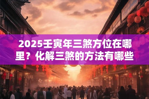 2025壬寅年三煞方位在哪里？化解三煞的方法有哪些？