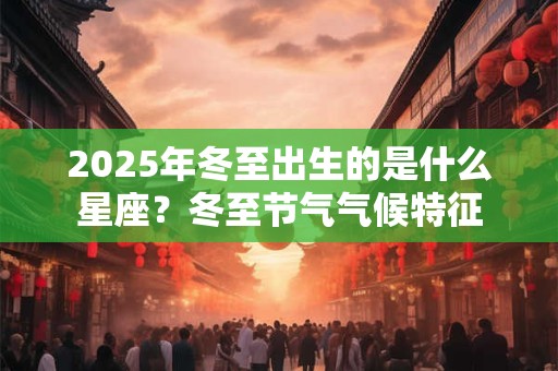 2025年冬至出生的是什么星座？冬至节气气候特征