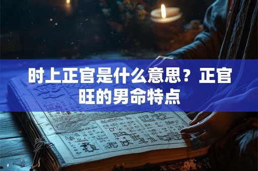 时上正官是什么意思？正官旺的男命特点