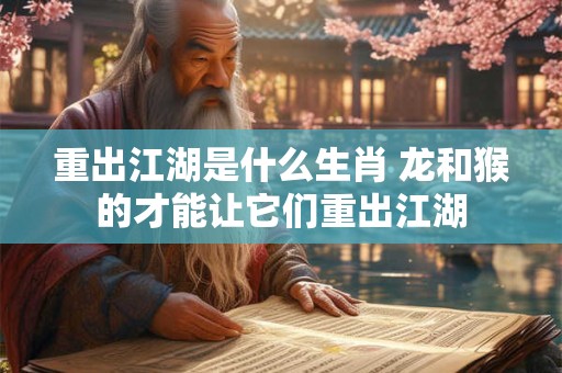 重出江湖是什么生肖 龙和猴的才能让它们重出江湖