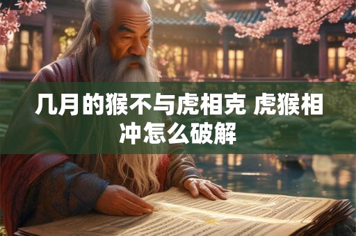 几月的猴不与虎相克 虎猴相冲怎么破解