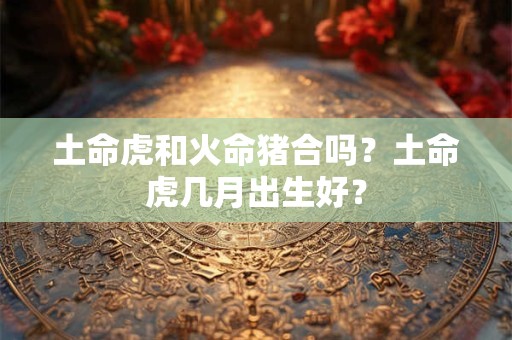 土命虎和火命猪合吗？土命虎几月出生好？