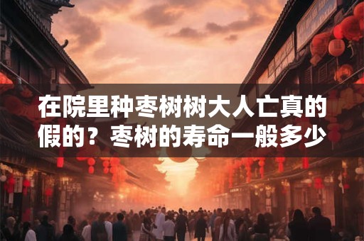 在院里种枣树树大人亡真的假的？枣树的寿命一般多少年？