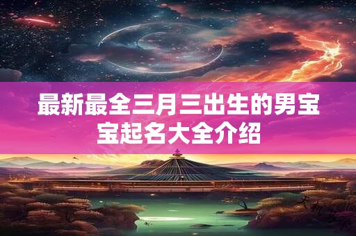 最新最全三月三出生的男宝宝起名大全介绍